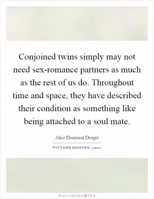 Conjoined twins simply may not need sex-romance partners as much as the rest of us do. Throughout time and space, they have described their condition as something like being attached to a soul mate Picture Quote #1