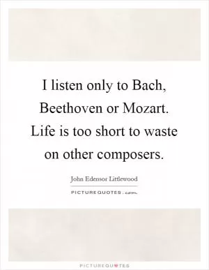 I listen only to Bach, Beethoven or Mozart. Life is too short to waste on other composers Picture Quote #1