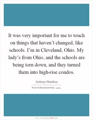 It was very important for me to touch on things that haven’t changed, like schools. I’m in Cleveland, Ohio. My lady’s from Ohio, and the schools are being torn down, and they turned them into high-rise condos Picture Quote #1
