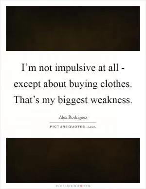 I’m not impulsive at all - except about buying clothes. That’s my biggest weakness Picture Quote #1