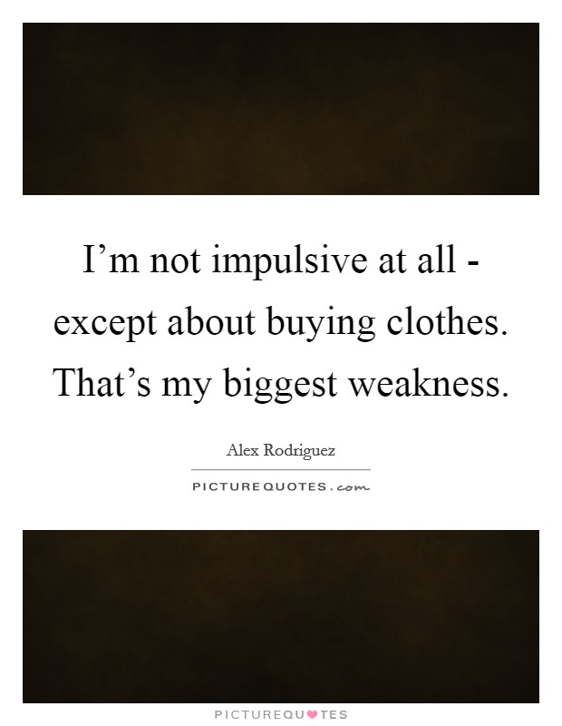 I'm not impulsive at all - except about buying clothes. That's my biggest weakness Picture Quote #1