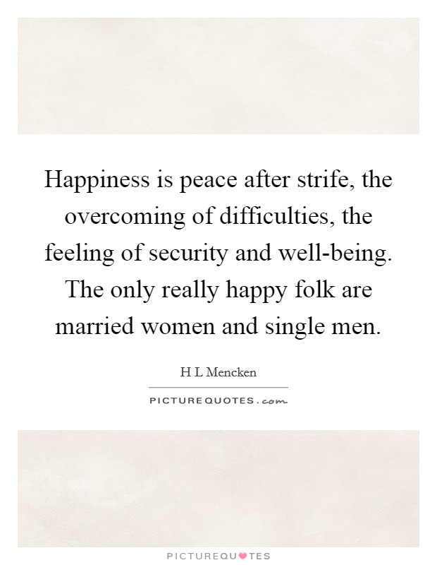 Happiness is peace after strife, the overcoming of difficulties, the feeling of security and well-being. The only really happy folk are married women and single men Picture Quote #1