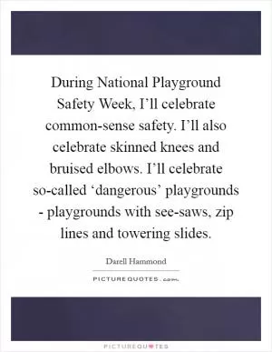 During National Playground Safety Week, I’ll celebrate common-sense safety. I’ll also celebrate skinned knees and bruised elbows. I’ll celebrate so-called ‘dangerous’ playgrounds - playgrounds with see-saws, zip lines and towering slides Picture Quote #1
