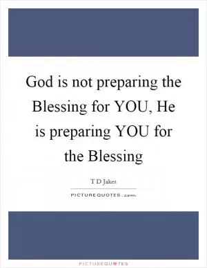 God is not preparing the Blessing for YOU, He is preparing YOU for the Blessing Picture Quote #1