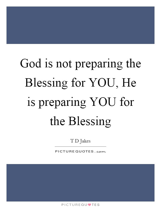 God is not preparing the Blessing for YOU, He is preparing YOU for the Blessing Picture Quote #1
