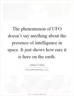 The phenomenon of UFO doesn’t say anything about the presence of intelligence in space. It just shows how rare it is here on the earth Picture Quote #1