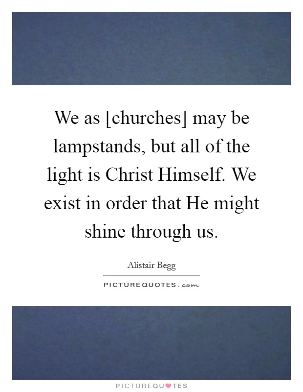 We as [churches] may be lampstands, but all of the light is Christ Himself. We exist in order that He might shine through us Picture Quote #1