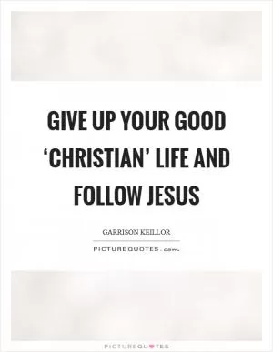 Give up your good ‘Christian’ life and follow Jesus Picture Quote #1