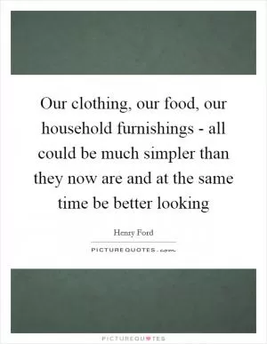 Our clothing, our food, our household furnishings - all could be much simpler than they now are and at the same time be better looking Picture Quote #1