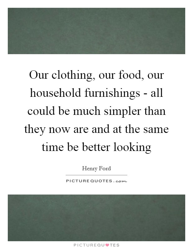 Our clothing, our food, our household furnishings - all could be much simpler than they now are and at the same time be better looking Picture Quote #1