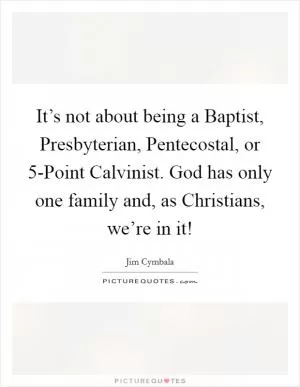 It’s not about being a Baptist, Presbyterian, Pentecostal, or 5-Point Calvinist. God has only one family and, as Christians, we’re in it! Picture Quote #1