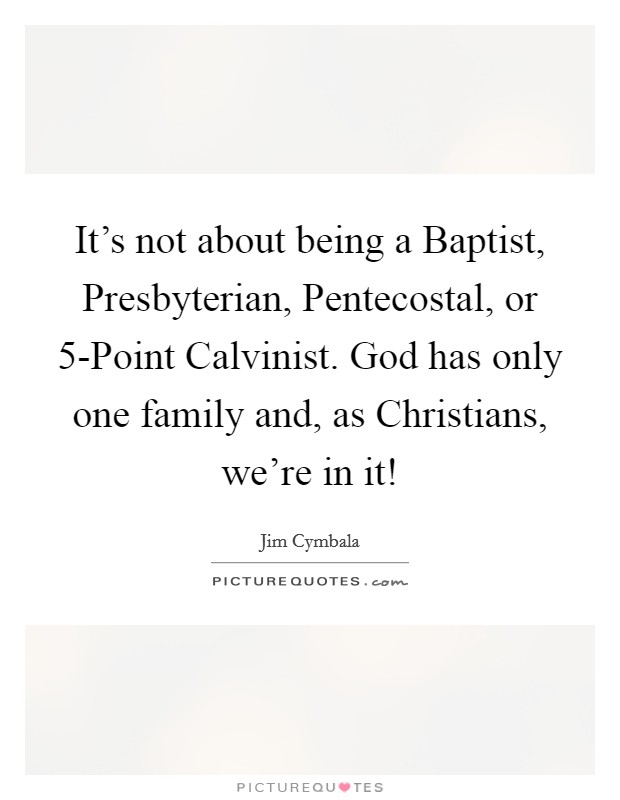 It's not about being a Baptist, Presbyterian, Pentecostal, or 5-Point Calvinist. God has only one family and, as Christians, we're in it! Picture Quote #1