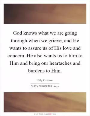God knows what we are going through when we grieve, and He wants to assure us of His love and concern. He also wants us to turn to Him and bring our heartaches and burdens to Him Picture Quote #1