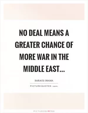 No deal means a greater chance of more war in the Middle East Picture Quote #1