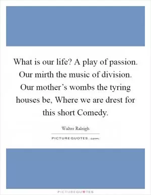 What is our life? A play of passion. Our mirth the music of division. Our mother’s wombs the tyring houses be, Where we are drest for this short Comedy Picture Quote #1