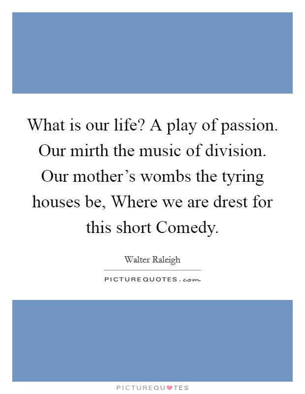 What is our life? A play of passion. Our mirth the music of division. Our mother's wombs the tyring houses be, Where we are drest for this short Comedy Picture Quote #1