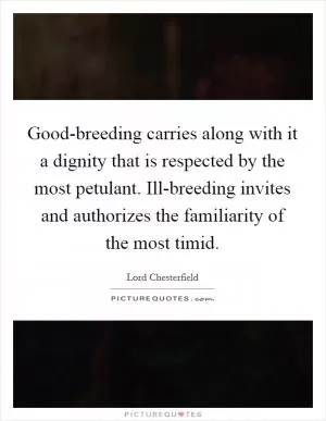 Good-breeding carries along with it a dignity that is respected by the most petulant. Ill-breeding invites and authorizes the familiarity of the most timid Picture Quote #1