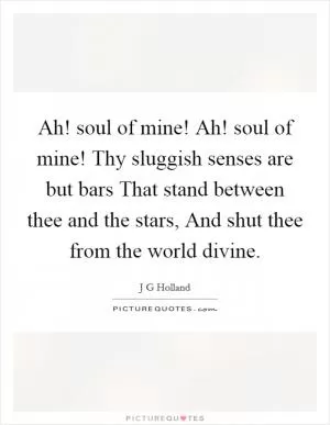 Ah! soul of mine! Ah! soul of mine! Thy sluggish senses are but bars That stand between thee and the stars, And shut thee from the world divine Picture Quote #1