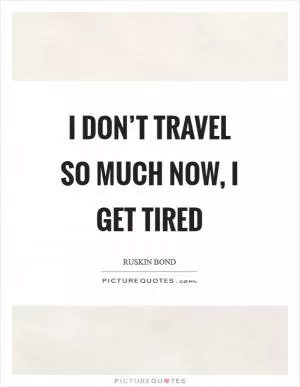 I don’t travel so much now, I get tired Picture Quote #1