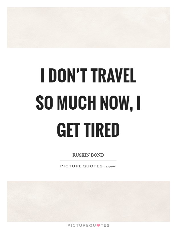 I don't travel so much now, I get tired Picture Quote #1