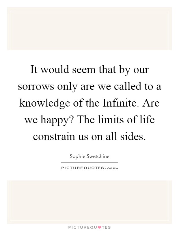 It would seem that by our sorrows only are we called to a knowledge of the Infinite. Are we happy? The limits of life constrain us on all sides Picture Quote #1