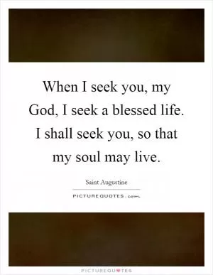 When I seek you, my God, I seek a blessed life. I shall seek you, so that my soul may live Picture Quote #1