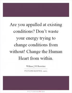 Are you appalled at existing conditions? Don’t waste your energy trying to change conditions from without! Change the Human Heart from within Picture Quote #1
