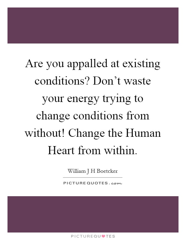 Are you appalled at existing conditions? Don't waste your energy trying to change conditions from without! Change the Human Heart from within Picture Quote #1