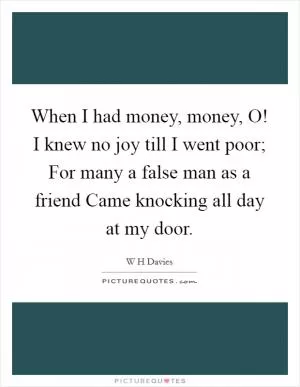 When I had money, money, O! I knew no joy till I went poor; For many a false man as a friend Came knocking all day at my door Picture Quote #1