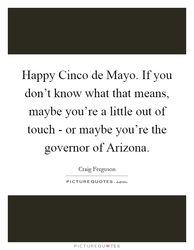 Happy Cinco de Mayo. If you don't know what that means, maybe you're a little out of touch - or maybe you're the governor of Arizona Picture Quote #1
