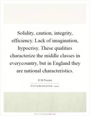 Solidity, caution, integrity, efficiency. Lack of imagination, hypocrisy. These qualities characterize the middle classes in everycountry, but in England they are national characteristics Picture Quote #1