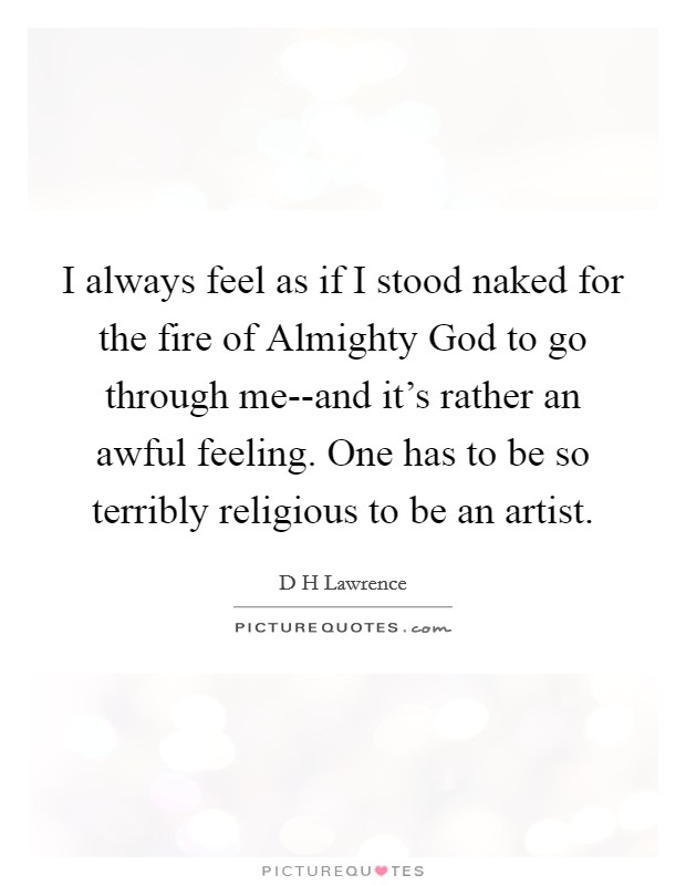I always feel as if I stood naked for the fire of Almighty God to go through me--and it's rather an awful feeling. One has to be so terribly religious to be an artist Picture Quote #1