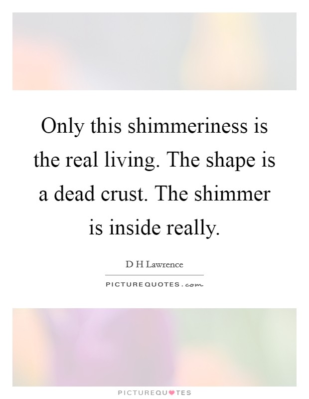 Only this shimmeriness is the real living. The shape is a dead crust. The shimmer is inside really Picture Quote #1