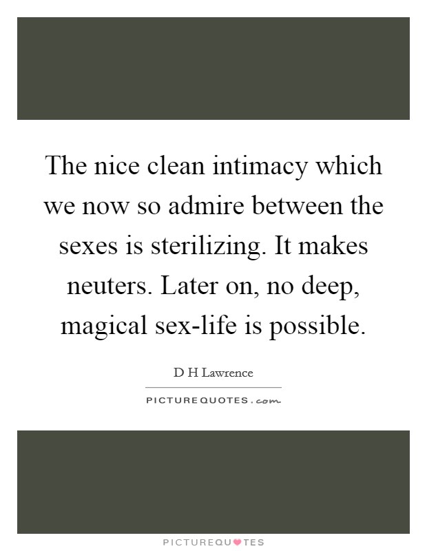 The nice clean intimacy which we now so admire between the sexes is sterilizing. It makes neuters. Later on, no deep, magical sex-life is possible Picture Quote #1