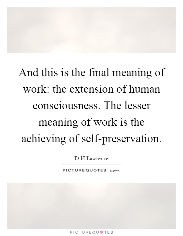 And this is the final meaning of work: the extension of human consciousness. The lesser meaning of work is the achieving of self-preservation Picture Quote #1