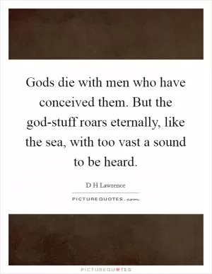 Gods die with men who have conceived them. But the god-stuff roars eternally, like the sea, with too vast a sound to be heard Picture Quote #1