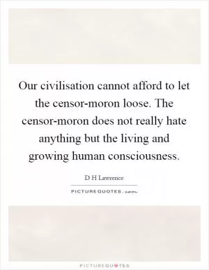 Our civilisation cannot afford to let the censor-moron loose. The censor-moron does not really hate anything but the living and growing human consciousness Picture Quote #1