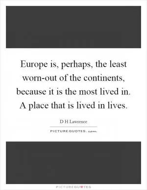 Europe is, perhaps, the least worn-out of the continents, because it is the most lived in. A place that is lived in lives Picture Quote #1