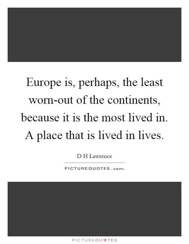 Europe is, perhaps, the least worn-out of the continents, because it is the most lived in. A place that is lived in lives Picture Quote #1