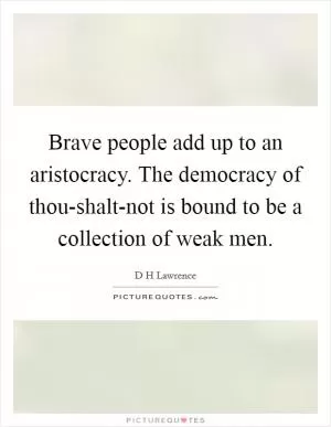 Brave people add up to an aristocracy. The democracy of thou-shalt-not is bound to be a collection of weak men Picture Quote #1