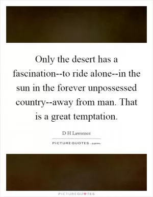 Only the desert has a fascination--to ride alone--in the sun in the forever unpossessed country--away from man. That is a great temptation Picture Quote #1