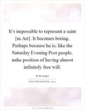 It’s impossible to represent a saint [in Art]. It becomes boring. Perhaps because he is, like the Saturday Evening Post people, inthe position of having almost infinitely free will Picture Quote #1