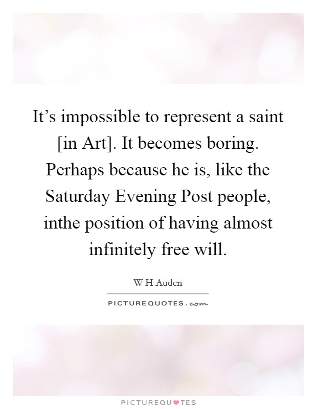 It’s impossible to represent a saint [in Art]. It becomes boring. Perhaps because he is, like the Saturday Evening Post people, inthe position of having almost infinitely free will Picture Quote #1
