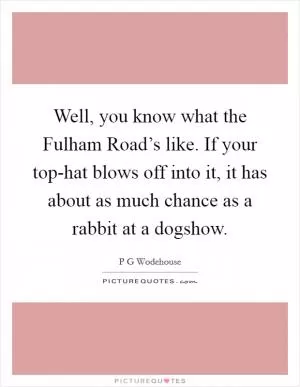 Well, you know what the Fulham Road’s like. If your top-hat blows off into it, it has about as much chance as a rabbit at a dogshow Picture Quote #1