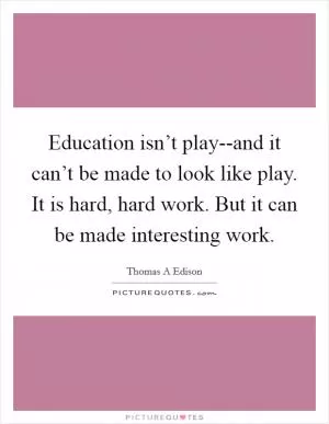 Education isn’t play--and it can’t be made to look like play. It is hard, hard work. But it can be made interesting work Picture Quote #1