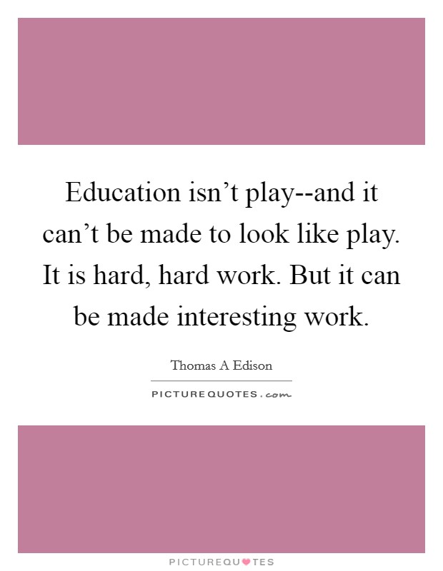 Education isn't play--and it can't be made to look like play. It is hard, hard work. But it can be made interesting work Picture Quote #1
