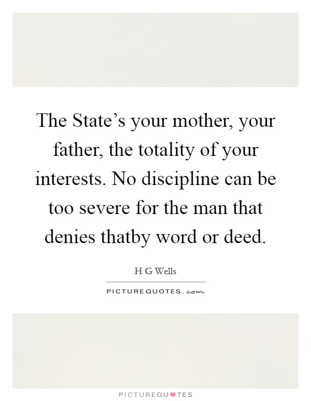 The State's your mother, your father, the totality of your interests. No discipline can be too severe for the man that denies thatby word or deed Picture Quote #1