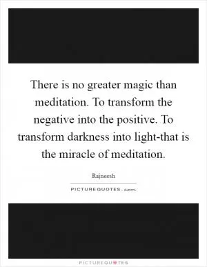 There is no greater magic than meditation. To transform the negative into the positive. To transform darkness into light-that is the miracle of meditation Picture Quote #1