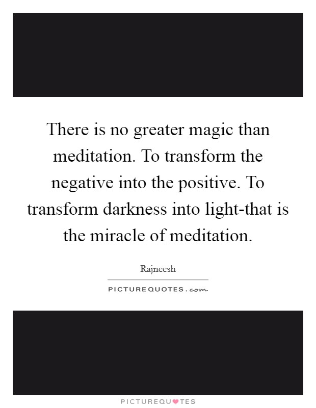 There is no greater magic than meditation. To transform the negative into the positive. To transform darkness into light-that is the miracle of meditation Picture Quote #1