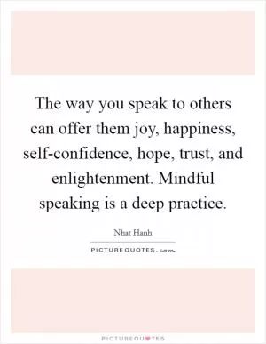 The way you speak to others can offer them joy, happiness, self-confidence, hope, trust, and enlightenment. Mindful speaking is a deep practice Picture Quote #1
